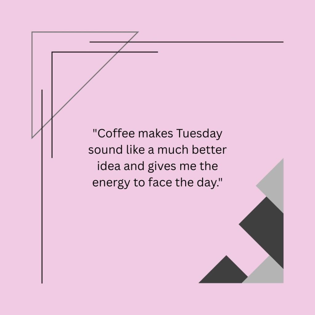 Coffee makes Tuesday sound like a much better idea and gives me the energy to face the day.