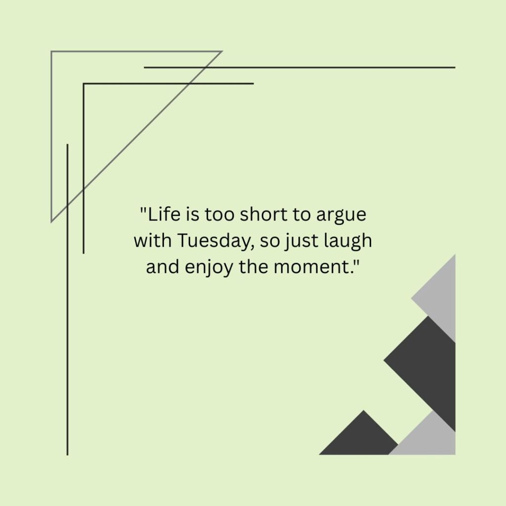 Life is too short to argue with Tuesday, so just laugh and enjoy the moment.